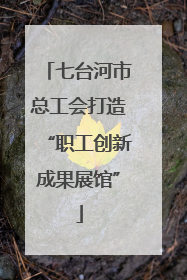 七台河市总工会打造“职工创新成果展馆”