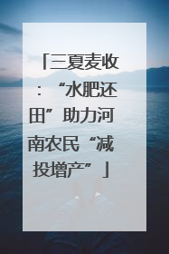 三夏麦收：“水肥还田”助力河南农民“减投增产”