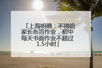 上海明确：不得给家长布置作业，初中每天书面作业不超过1.5小时
