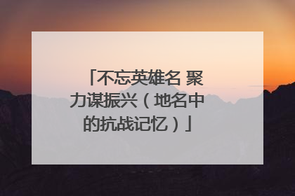 不忘英雄名 聚力谋振兴（地名中的抗战记忆）