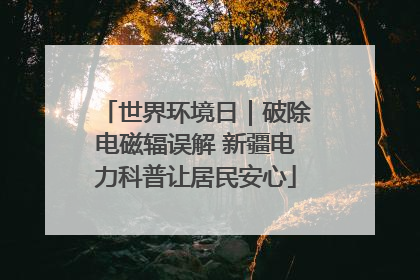 世界环境日｜破除电磁辐误解 新疆电力科普让居民安心
