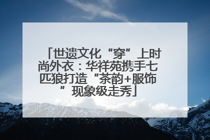世遗文化“穿”上时尚外衣：华祥苑携手七匹狼打造“茶韵+服饰”现象级走秀