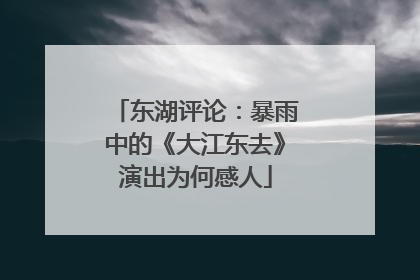 东湖评论：暴雨中的《大江东去》演出为何感人