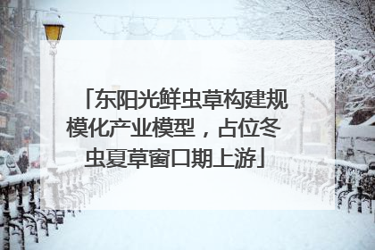 东阳光鲜虫草构建规模化产业模型，占位冬虫夏草窗口期上游