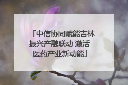 中信协同赋能吉林振兴产融联动 激活医药产业新动能