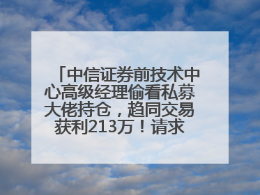 中信证券前技术中心高级经理偷看私募大佬持仓，趋同交易获利213万！请求减免处罚无效，被罚没426万