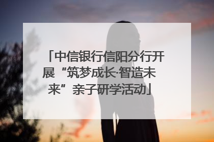 中信银行信阳分行开展“筑梦成长·智造未来”亲子研学活动