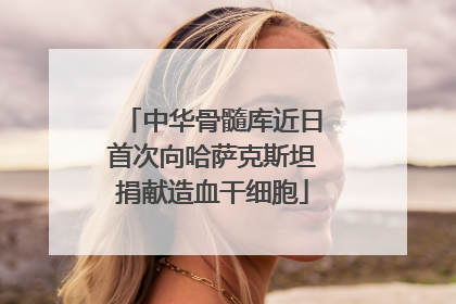 中华骨髓库近日首次向哈萨克斯坦捐献造血干细胞