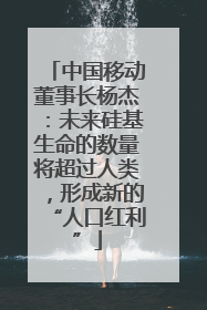中国移动董事长杨杰：未来硅基生命的数量将超过人类，形成新的“人口红利”