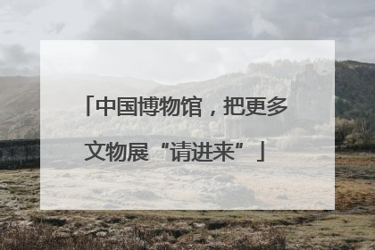 中国博物馆，把更多文物展“请进来”
