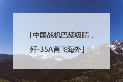 中国战机巴黎吸睛，歼-35A首飞海外