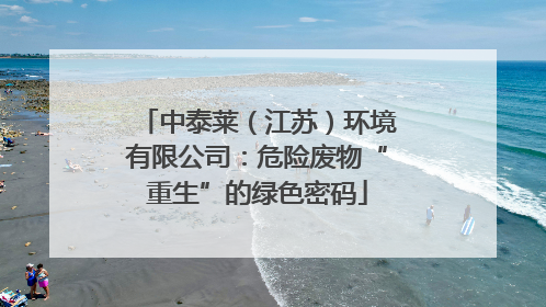 中泰莱（江苏）环境有限公司：危险废物“重生”的绿色密码