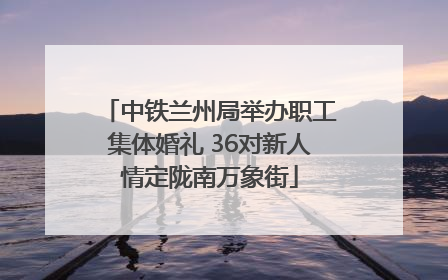 中铁兰州局举办职工集体婚礼 36对新人情定陇南万象街