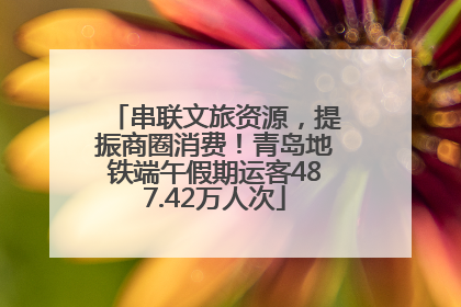 串联文旅资源，提振商圈消费！青岛地铁端午假期运客487.42万人次