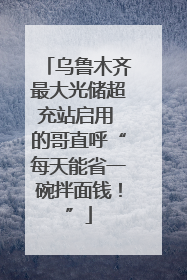 乌鲁木齐最大光储超充站启用 的哥直呼“每天能省一碗拌面钱！”
