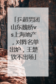 乒超男团山东魏桥vs上海地产，对阵名单出炉，王楚钦不出场