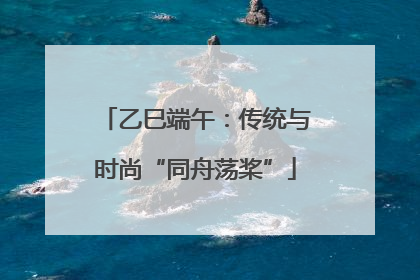 乙巳端午：传统与时尚“同舟荡桨”