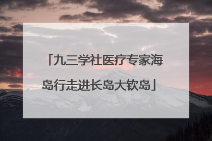 九三学社医疗专家海岛行走进长岛大钦岛