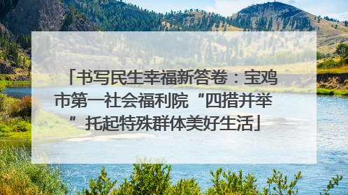 书写民生幸福新答卷：宝鸡市第一社会福利院“四措并举”托起特殊群体美好生活