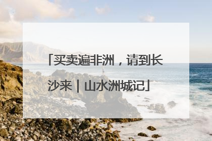 买卖遍非洲，请到长沙来｜山水洲城记