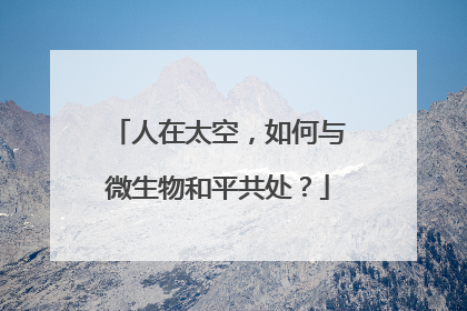 人在太空，如何与微生物和平共处？