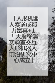 人形机器人赛道成都力量再+1！天府绛溪实验室交互人形机器人前沿研究中心成立