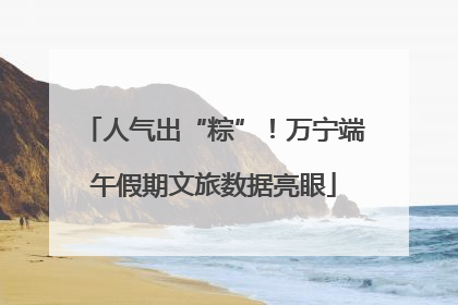 人气出“粽”！万宁端午假期文旅数据亮眼