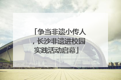 争当非遗小传人，长沙非遗进校园实践活动启幕