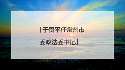于贵平任常州市委政法委书记
