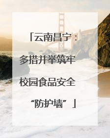 云南昌宁：多措并举筑牢校园食品安全“防护墙”