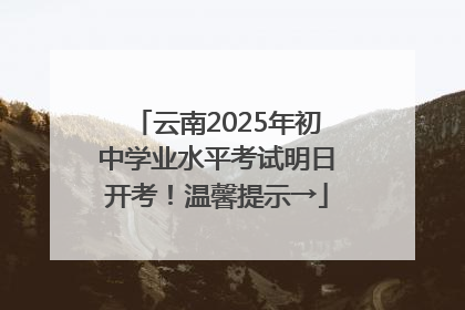 云南2025年初中学业水平考试明日开考！温馨提示→