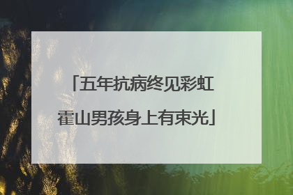 五年抗病终见彩虹 霍山男孩身上有束光