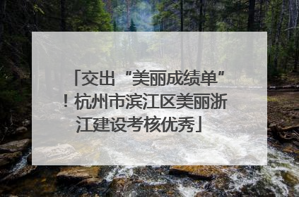 交出“美丽成绩单”！杭州市滨江区美丽浙江建设考核优秀