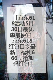京东618活动5月30日最优惠最便宜，京东618红包口令最新：福利666，抢加码红包