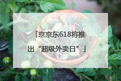 京京东618将推出“超级外卖日”