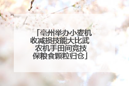亳州举办小麦机收减损技能大比武 农机手田间竞技保粮食颗粒归仓