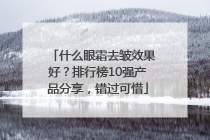 什么眼霜去皱效果好？排行榜10强产品分享，错过可惜