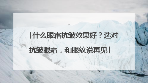 什么眼霜抗皱效果好？选对抗皱眼霜，和眼纹说再见