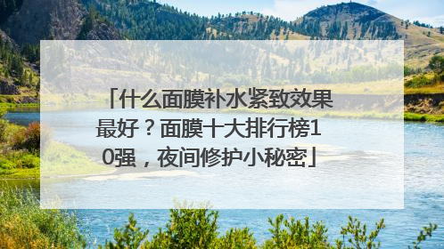 什么面膜补水紧致效果最好？面膜十大排行榜10强，夜间修护小秘密