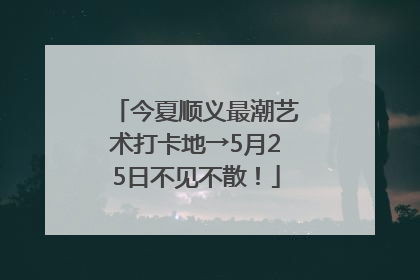 今夏顺义最潮艺术打卡地→5月25日不见不散！