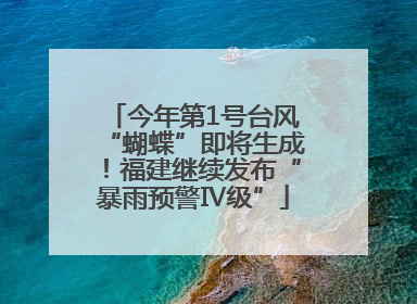 今年第1号台风“蝴蝶”即将生成！福建继续发布“暴雨预警Ⅳ级”