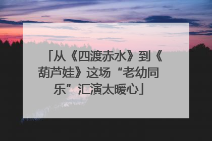 从《四渡赤水》到《葫芦娃》这场“老幼同乐”汇演太暖心