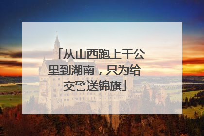 从山西跑上千公里到湖南，只为给交警送锦旗