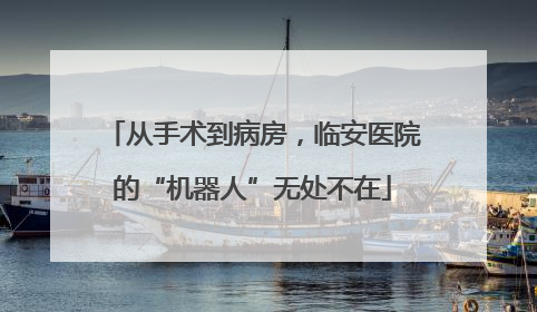 从手术到病房，临安医院的“机器人”无处不在