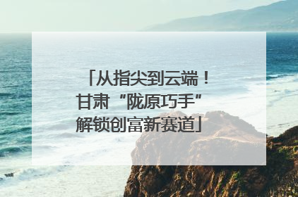 从指尖到云端！甘肃“陇原巧手”解锁创富新赛道