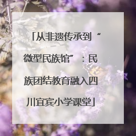 从非遗传承到“微型民族馆”：民族团结教育融入四川宜宾小学课堂