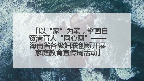 以“家”为笔，擘画自贸港育人“同心圆”——海南省各级妇联创新开展家庭教育宣传周活动