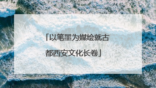 以笔墨为媒绘就古都西安文化长卷