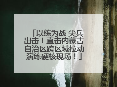以练为战 尖兵出击！直击内蒙古自治区跨区域拉动演练硬核现场！