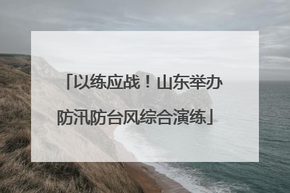 以练应战！山东举办防汛防台风综合演练